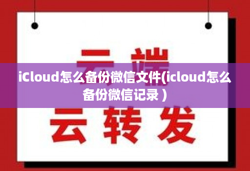 icloud怎么备份微信文件(icloud怎么备份微信记录 )