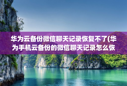 华为云备份微信聊天记录恢复不了(华为手机云备份的微信聊天记录怎么恢复 )