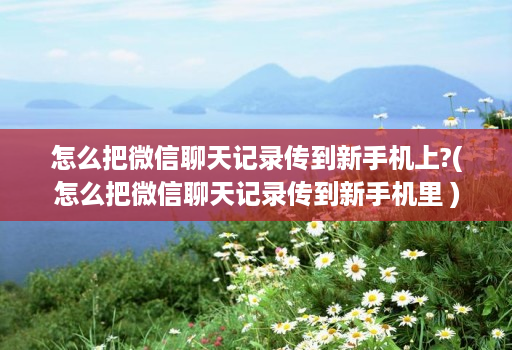 怎么把微信聊天记录传到新手机上?(怎么把微信聊天记录传到新手机里 )