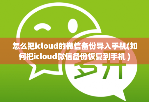 怎么把icloud的微信备份导入手机(如何把icloud微信备份恢复到手机 )