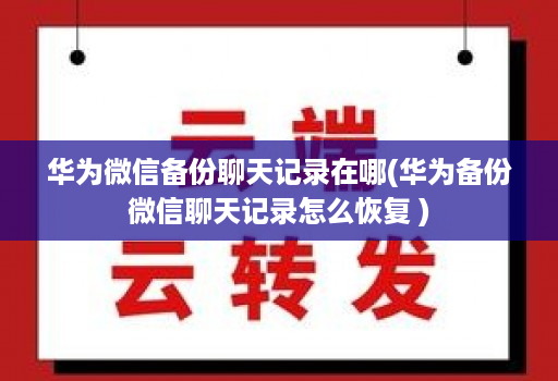 华为微信备份聊天记录在哪(华为备份微信聊天记录怎么恢复 )