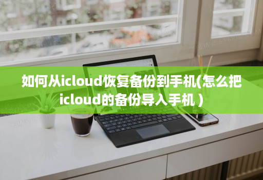 如何从icloud恢复备份到手机(怎么把icloud的备份导入手机 )