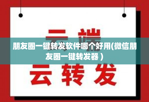 朋友圈一键转发软件哪个好用(微信朋友圈一键转发器 )