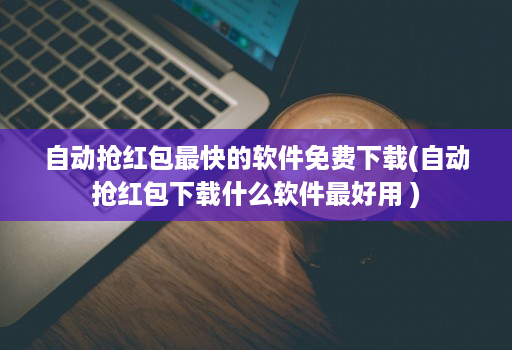 自动抢荭包最快的软件免费下载(自动抢荭包下载什么软件最好用 )