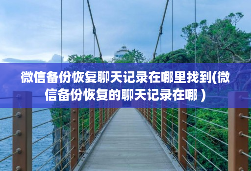 微信备份恢复聊天记录在哪里找到(微信备份恢复的聊天记录在哪 )