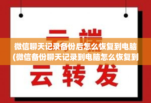 微信聊天记录备份后怎么恢复到电脑(微信备份聊天记录到电脑怎么恢复到手机 )