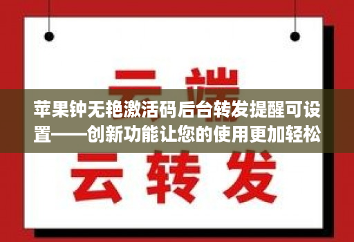 苹果钟无艳激活码后台转发提醒可设置——创新功能让您的使用更加轻松！