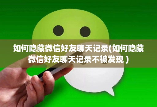 如何隐藏微信好友聊天记录(如何隐藏微信好友聊天记录不被发现 )