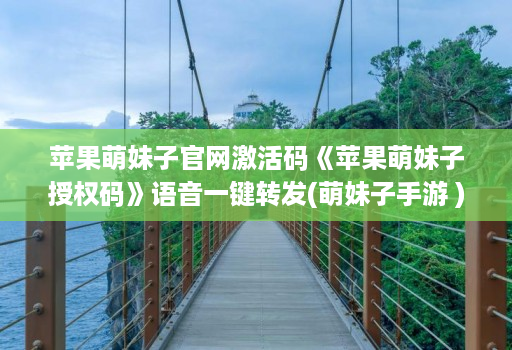 苹果萌妹子j9九游会登陆入口官网激活码《苹果萌妹子授权码》语音一键转发(萌妹子手游 )