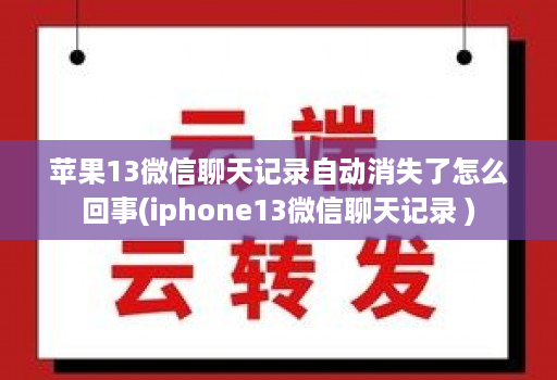 苹果13微信聊天记录自动消失了怎么回事(iphone13微信聊天记录 )