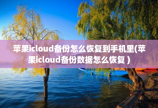 苹果icloud备份怎么恢复到手机里(苹果icloud备份数据怎么恢复 )