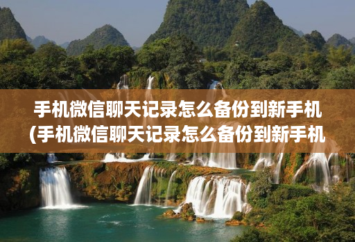 手机微信聊天记录怎么备份到新手机(手机微信聊天记录怎么备份到新手机上 )