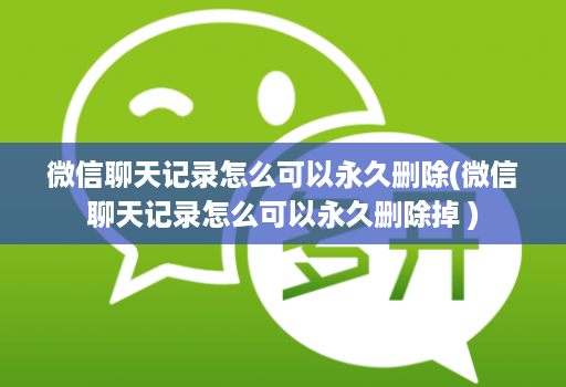 微信聊天记录怎么可以永久删除(微信聊天记录怎么可以永久删除掉 )