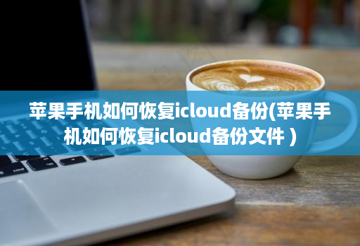 苹果手机如何恢复icloud备份(苹果手机如何恢复icloud备份文件 )