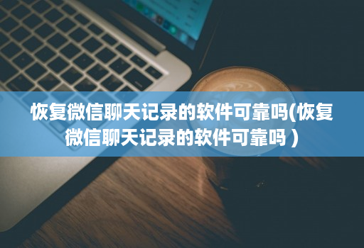 恢复微信聊天记录的软件可靠吗(恢复微信聊天记录的软件可靠吗 )