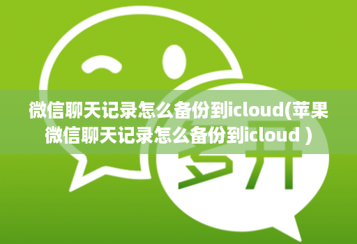 微信聊天记录怎么备份到icloud(苹果微信聊天记录怎么备份到icloud )