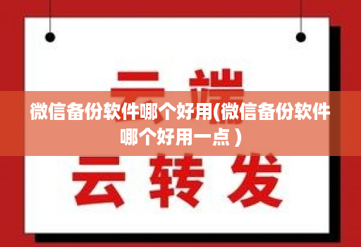 微信备份软件哪个好用(微信备份软件哪个好用一点 )