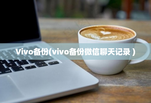 vivo备份(vivo备份微信聊天记录 )