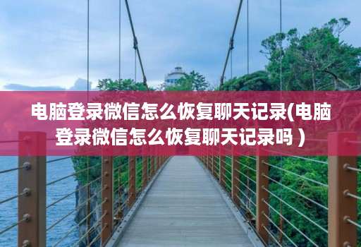 电脑登录微信怎么恢复聊天记录(电脑登录微信怎么恢复聊天记录吗 )