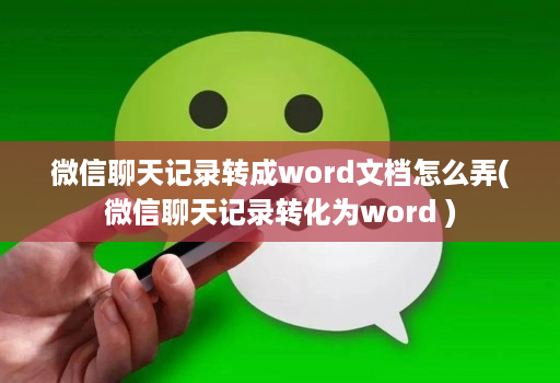 微信聊天记录转成word文档怎么弄(微信聊天记录转化为word )