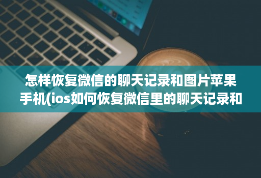 怎样恢复微信的聊天记录和图片苹果手机(ios如何恢复微信里的聊天记录和图片 )