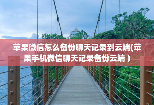 苹果微信怎么备份聊天记录到云端(苹果手机微信聊天记录备份云端 )