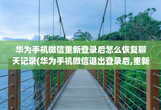 华为手机微信重新登录后怎么恢复聊天记录(华为手机微信退出登录后,重新再登录,聊天记录没了 )