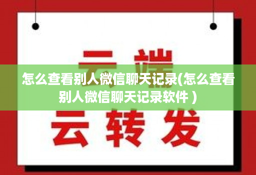 怎么查看别人微信聊天记录(怎么查看别人微信聊天记录软件 )