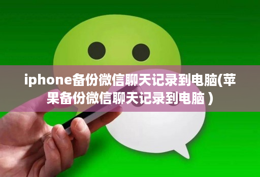 iphone备份微信聊天记录到电脑(苹果备份微信聊天记录到电脑 )