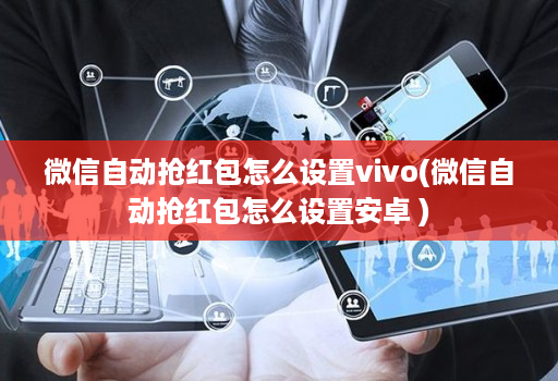 微信自动抢荭包怎么设置vivo(微信自动抢荭包怎么设置安卓 )