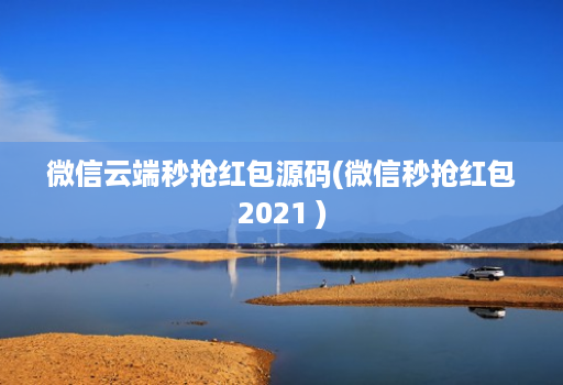 微信云端秒抢红包源码(微信秒抢红包2021 )