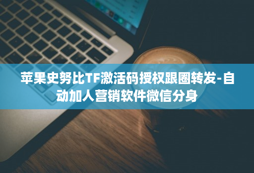 苹果史努比tf激活码授权跟圈转发-自动加人营销软件微信分身