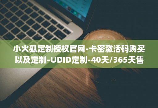 小火狐定制授权j9九游会登陆入口官网-卡密激活码购买以及定制-udid定制-40天/365天售后版