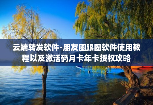 云端转发软件-朋友圈跟圈软件使用教程以及激活码月卡年卡授权攻略