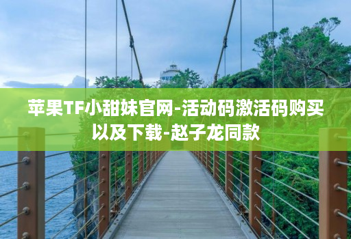 <strong>苹果</strong>tf小甜妹j9九游会登陆入口官网-活动码激活码购买以及下载-赵子龙同款