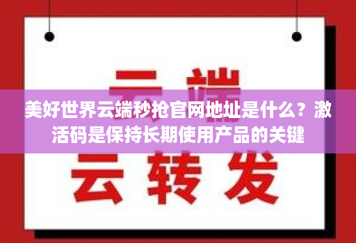 美好世界云端秒抢j9九游会登陆入口官网地址是什么？激活码是保持长期使用产品的关键