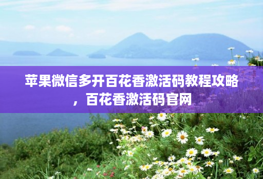 苹果维信哆开百花香激活码教程攻略，百花香激活码j9九游会登陆入口官网