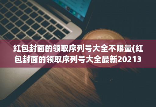 红包封面的领取序列号大全不限量(红包封面的领取序列号大全最新20213月 )