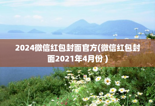 2024微信红包封面官方(微信红包封面2021年4月份 )