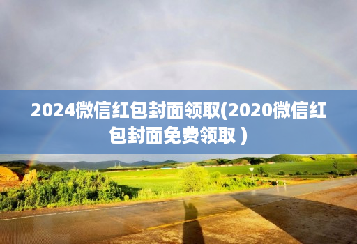 2024微信红包封面领取(2020微信红包封面免费领取 )