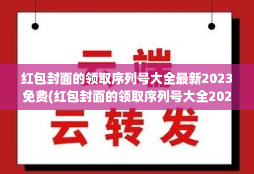 红包封面的领取序列号大全最新2023免费(红包封面的领取序列号大全2021 )