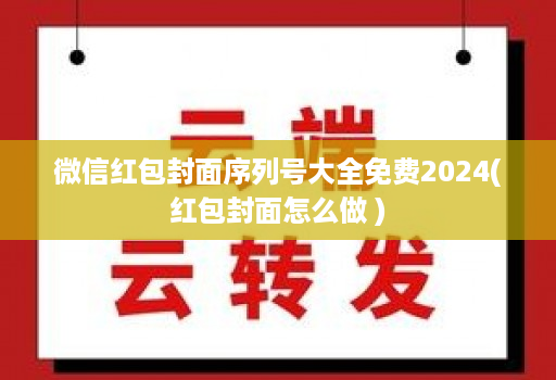 微信红包封面序列号大全免费2024(红包封面怎么做 )