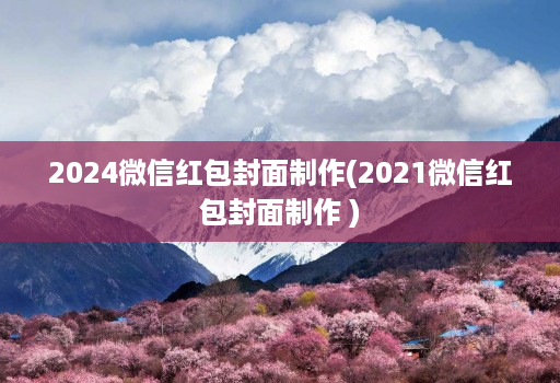 2024微信红包封面制作(2021微信红包封面制作 )