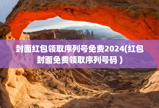 封面红包领取序列号免费2024(红包封面免费领取序列号码 )