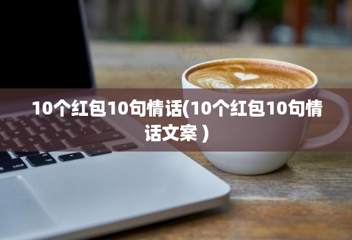 10个红包10句情话(10个红包10句情话文案 )