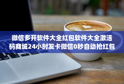 微信多开软件大全红包软件大全激活码商城24小时发卡微信0秒自动抢红包神器