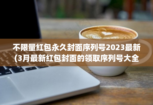 不限量红包永久封面序列号2023最新(3月最新红包封面的领取序列号大全 )