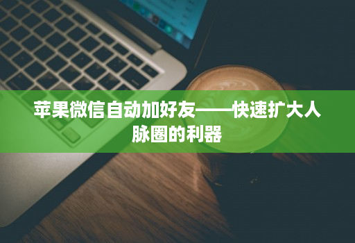 苹果微信自动加好友——快速扩大人脉圈的利器