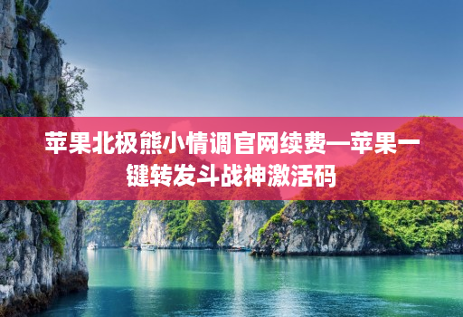 苹果北极熊小情调j9九游会登陆入口官网续费—苹果一键转发斗战神激活码