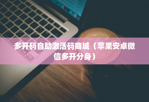 多开码自助激活码商城（苹果安卓微信多开分身）